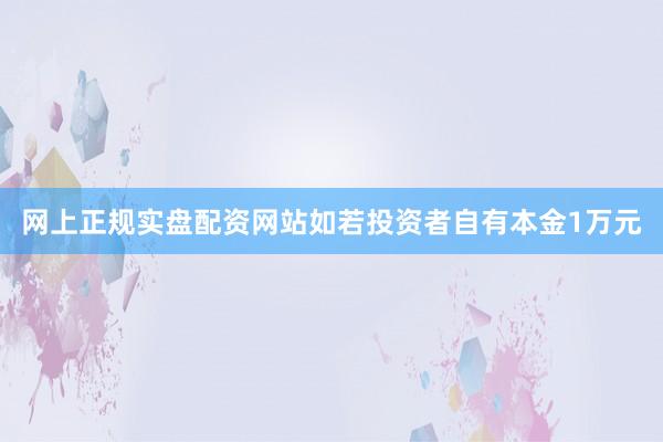网上正规实盘配资网站如若投资者自有本金1万元