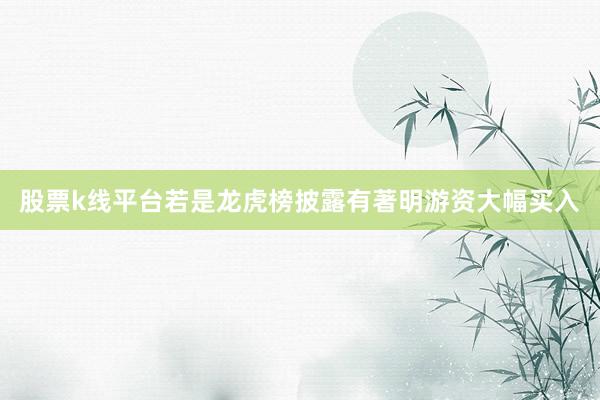 股票k线平台若是龙虎榜披露有著明游资大幅买入