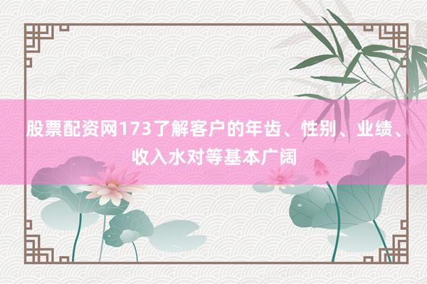股票配资网173了解客户的年齿、性别、业绩、收入水对等基本广阔