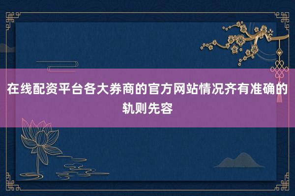 在线配资平台各大券商的官方网站情况齐有准确的轨则先容