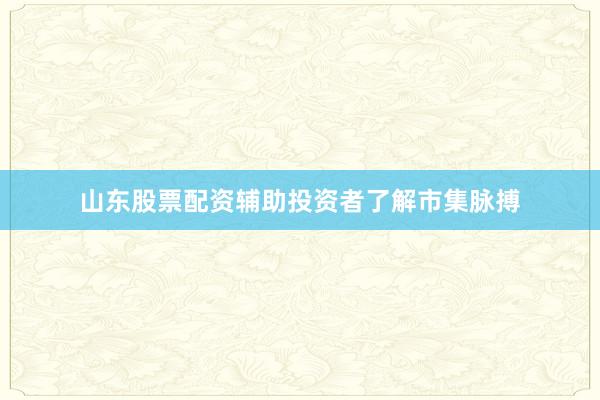 山东股票配资辅助投资者了解市集脉搏