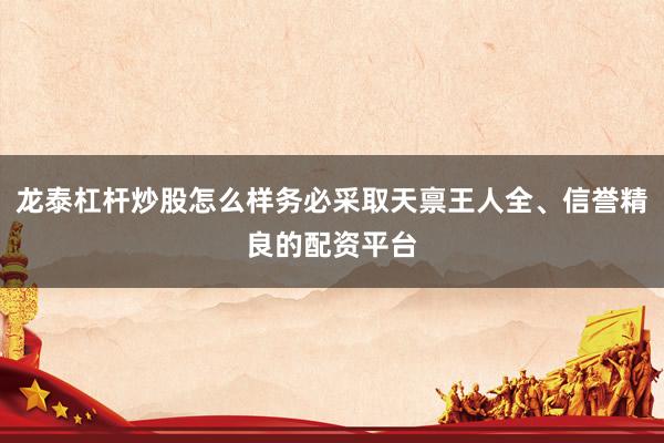 龙泰杠杆炒股怎么样务必采取天禀王人全、信誉精良的配资平台