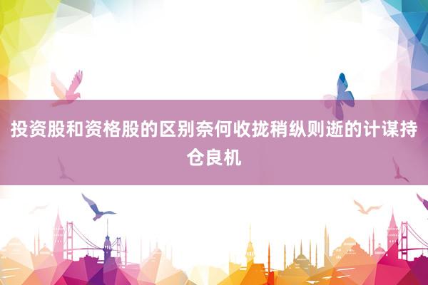 投资股和资格股的区别奈何收拢稍纵则逝的计谋持仓良机