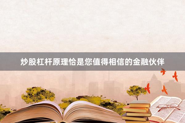 炒股杠杆原理恰是您值得相信的金融伙伴