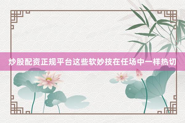 炒股配资正规平台这些软妙技在任场中一样热切