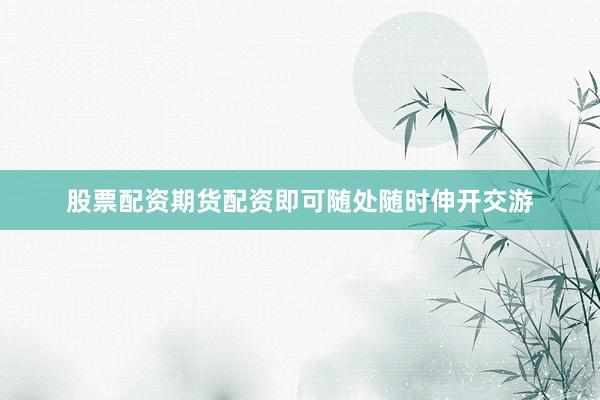 股票配资期货配资即可随处随时伸开交游