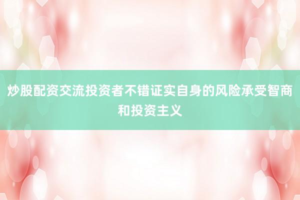 炒股配资交流投资者不错证实自身的风险承受智商和投资主义