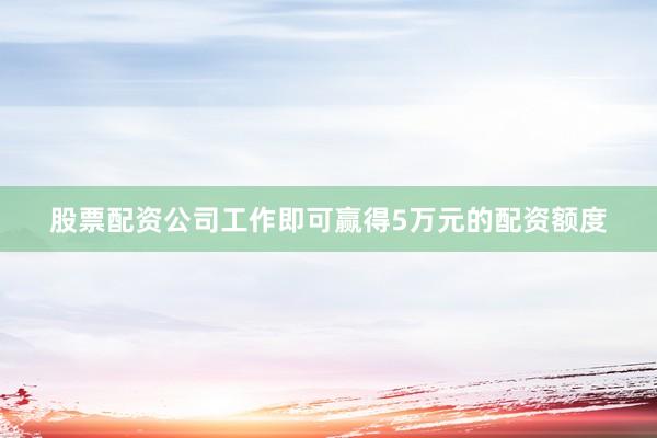 股票配资公司工作即可赢得5万元的配资额度