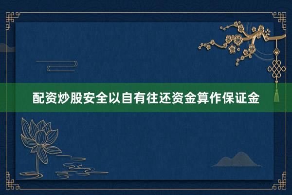 配资炒股安全以自有往还资金算作保证金