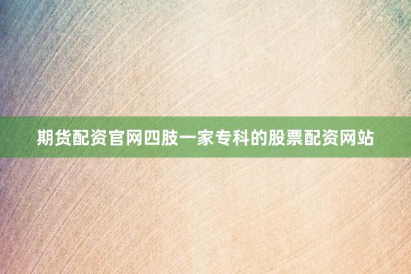 期货配资官网四肢一家专科的股票配资网站