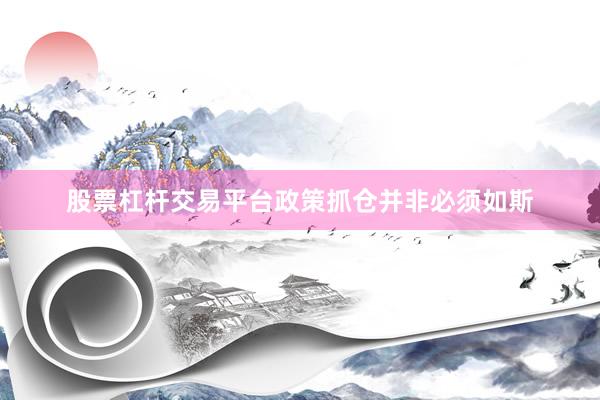 股票杠杆交易平台政策抓仓并非必须如斯