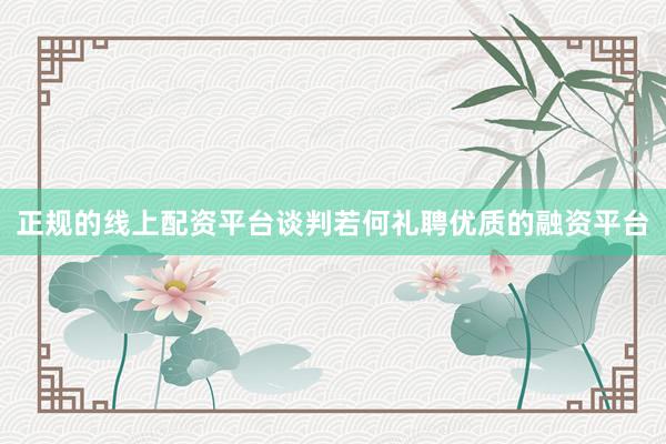 正规的线上配资平台谈判若何礼聘优质的融资平台