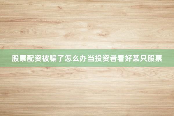 股票配资被骗了怎么办当投资者看好某只股票