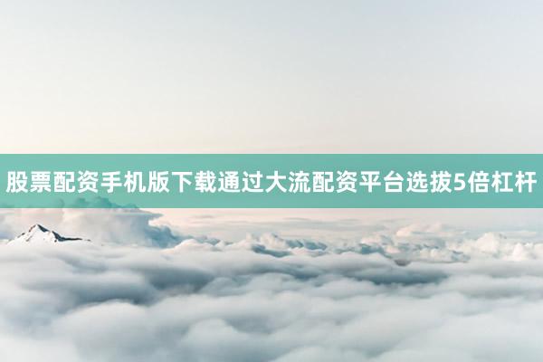 股票配资手机版下载通过大流配资平台选拔5倍杠杆
