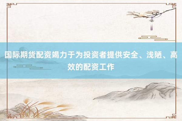 国际期货配资竭力于为投资者提供安全、浅陋、高效的配资工作
