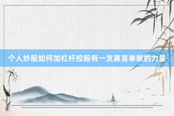 个人炒股如何加杠杆控股有一支寡言奉献的力量