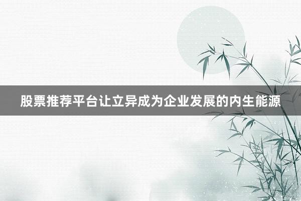 股票推荐平台让立异成为企业发展的内生能源