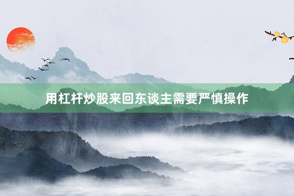 用杠杆炒股来回东谈主需要严慎操作
