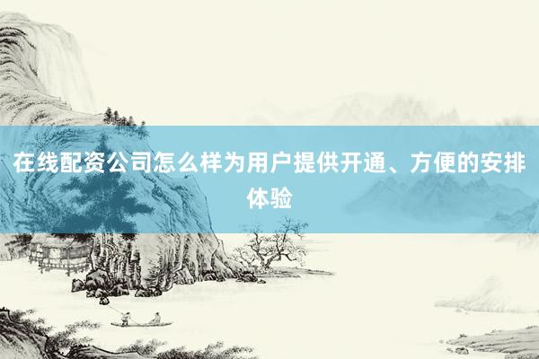 在线配资公司怎么样为用户提供开通、方便的安排体验