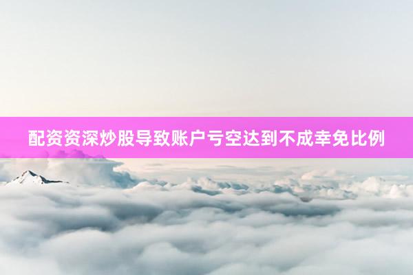 配资资深炒股导致账户亏空达到不成幸免比例
