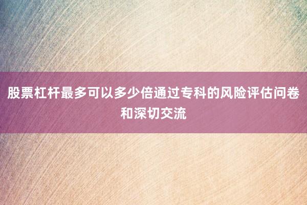 股票杠杆最多可以多少倍通过专科的风险评估问卷和深切交流