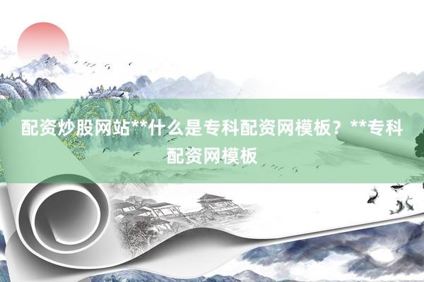 配资炒股网站**什么是专科配资网模板？**专科配资网模板