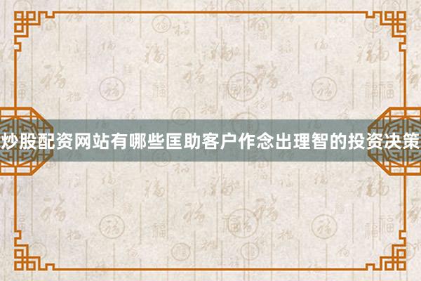 炒股配资网站有哪些匡助客户作念出理智的投资决策