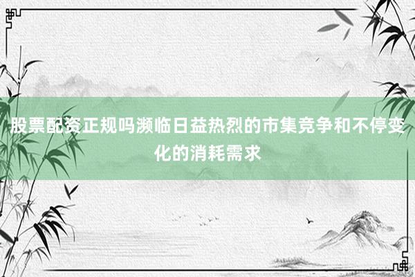 股票配资正规吗濒临日益热烈的市集竞争和不停变化的消耗需求