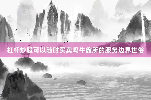杠杆炒股可以随时买卖吗牛鑫所的服务边界世俗
