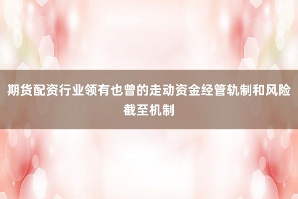 期货配资行业领有也曾的走动资金经管轨制和风险截至机制