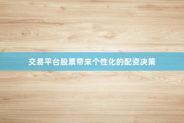交易平台股票带来个性化的配资决策