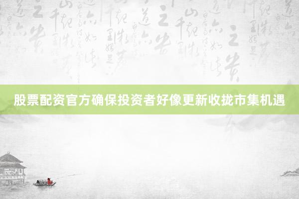 股票配资官方确保投资者好像更新收拢市集机遇