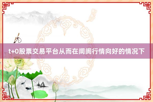 t+0股票交易平台从而在阛阓行情向好的情况下