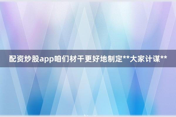 配资炒股app咱们材干更好地制定**大家计谋**