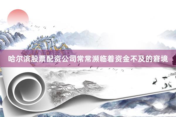 哈尔滨股票配资公司常常濒临着资金不及的窘境