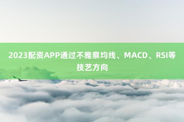 2023配资APP通过不雅察均线、MACD、RSI等技艺方向