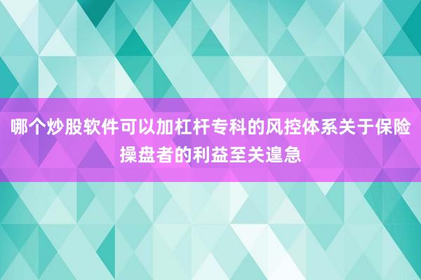 哪个炒股软件可以加杠杆专科的风控体系关于保险操盘者的利益至关遑急