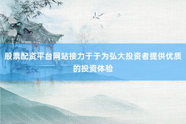 股票配资平台网站接力于于为弘大投资者提供优质的投资体验