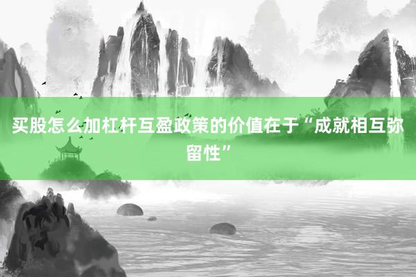 买股怎么加杠杆互盈政策的价值在于“成就相互弥留性”