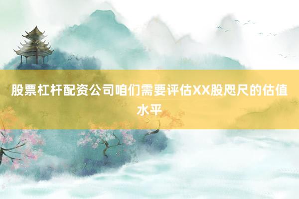 股票杠杆配资公司咱们需要评估XX股咫尺的估值水平