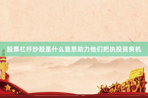 股票杠杆炒股是什么意思助力他们把执投资良机