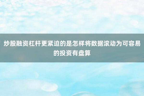 炒股融资杠杆更紧迫的是怎样将数据滚动为可容易的投资有盘算