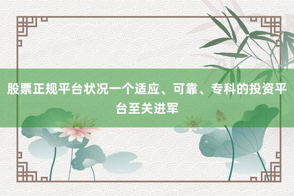 股票正规平台状况一个适应、可靠、专科的投资平台至关进军