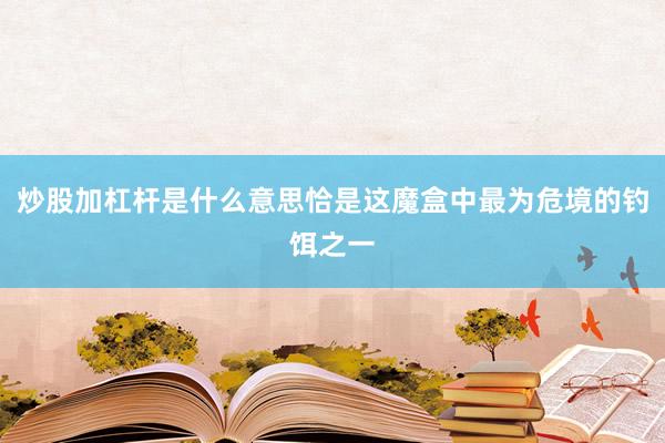 炒股加杠杆是什么意思恰是这魔盒中最为危境的钓饵之一