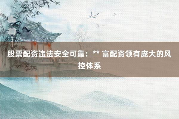 股票配资违法安全可靠：** 富配资领有庞大的风控体系