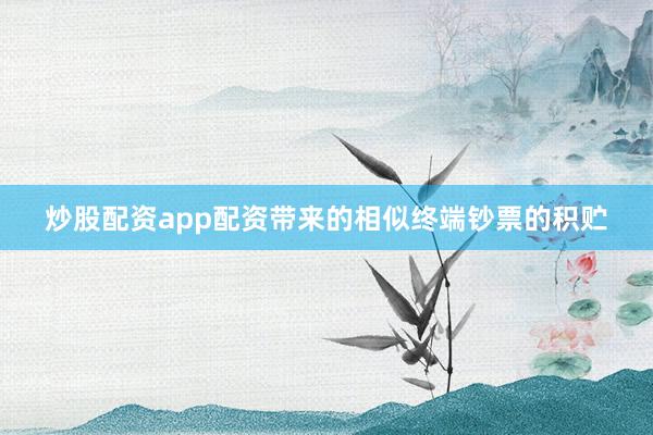 炒股配资app配资带来的相似终端钞票的积贮