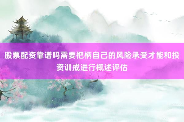 股票配资靠谱吗需要把柄自己的风险承受才能和投资训戒进行概述评估