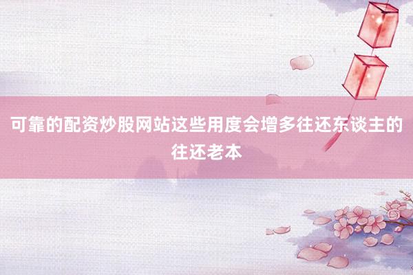 可靠的配资炒股网站这些用度会增多往还东谈主的往还老本