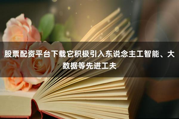股票配资平台下载它积极引入东说念主工智能、大数据等先进工夫