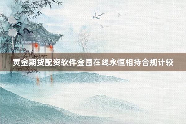 黄金期货配资软件金囤在线永恒相持合规计较